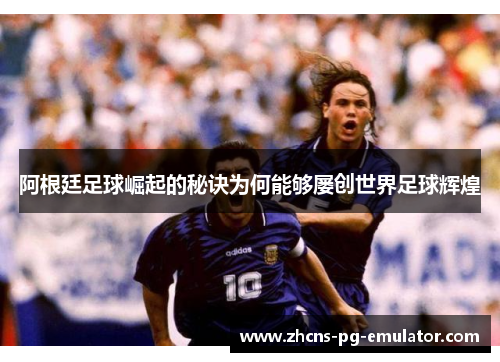阿根廷足球崛起的秘诀为何能够屡创世界足球辉煌 阿根廷足球崛起的秘诀为何能够屡创世界足球辉煌