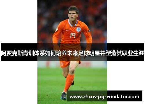 阿贾克斯青训体系如何培养未来足球明星并塑造其职业生涯