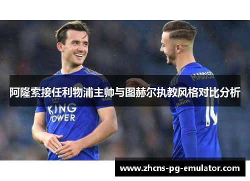 阿隆索接任利物浦主帅与图赫尔执教风格对比分析 阿隆索接任利物浦主帅与图赫尔执教风格对比分析