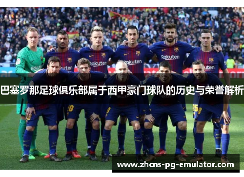 巴塞罗那足球俱乐部属于西甲豪门球队的历史与荣誉解析