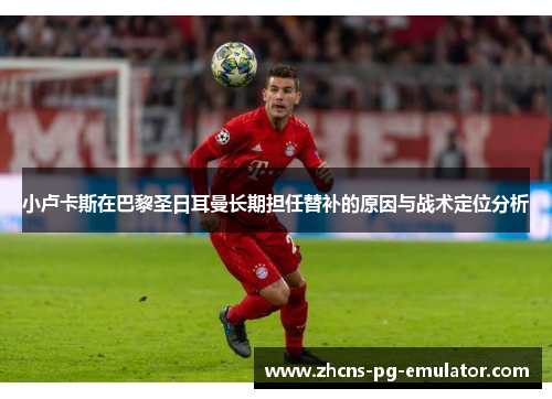 小卢卡斯在巴黎圣日耳曼长期担任替补的原因与战术定位分析 小卢卡斯在巴黎圣日耳曼长期担任替补的原因与战术定位分析