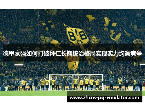 德甲豪强如何打破拜仁长期统治格局实现实力均衡竞争 德甲豪强如何打破拜仁长期统治格局实现实力均衡竞争