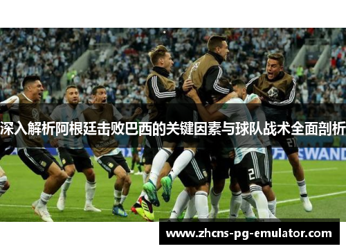 深入解析阿根廷击败巴西的关键因素与球队战术全面剖析