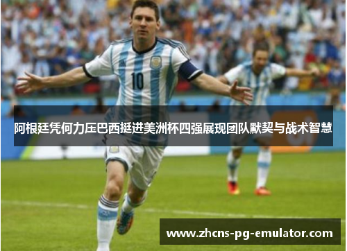阿根廷凭何力压巴西挺进美洲杯四强展现团队默契与战术智慧