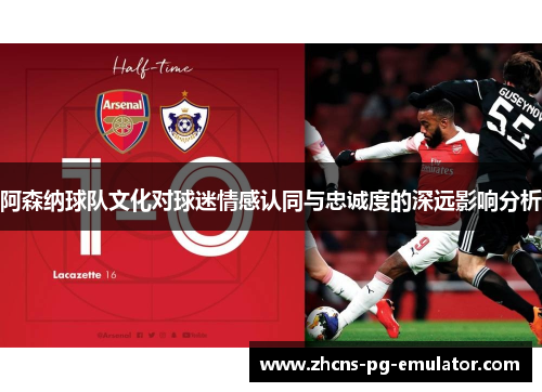 阿森纳球队文化对球迷情感认同与忠诚度的深远影响分析