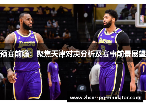 预赛前瞻：聚焦天津对决分析及赛事前景展望
