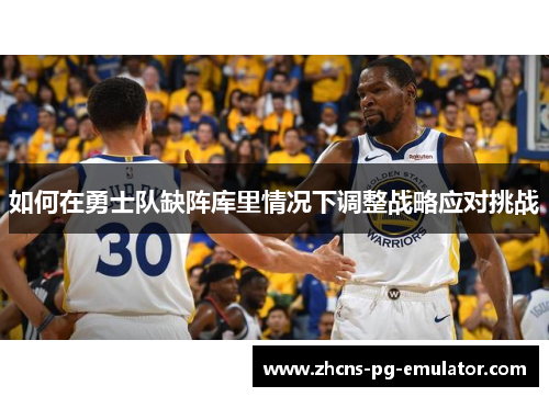 如何在勇士队缺阵库里情况下调整战略应对挑战 如何在勇士队缺阵库里情况下调整战略应对挑战