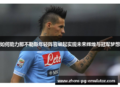如何助力那不勒斯年轻阵容崛起实现未来辉煌与冠军梦想
