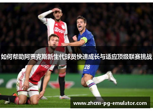 如何帮助阿贾克斯新生代球员快速成长与适应顶级联赛挑战 如何帮助阿贾克斯新生代球员快速成长与适应顶级联赛挑战