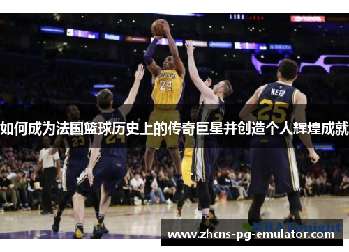 如何成为法国篮球历史上的传奇巨星并创造个人辉煌成就 如何成为法国篮球历史上的传奇巨星并创造个人辉煌成就