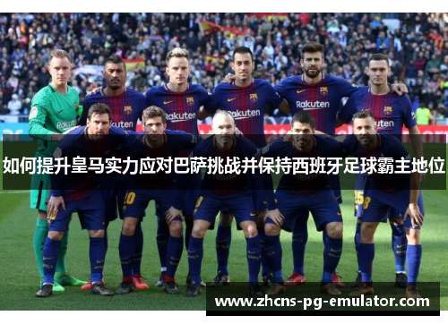 如何提升皇马实力应对巴萨挑战并保持西班牙足球霸主地位 如何提升皇马实力应对巴萨挑战并保持西班牙足球霸主地位