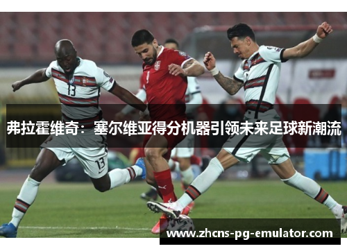 弗拉霍维奇：塞尔维亚得分机器引领未来足球新潮流