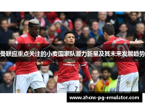 曼联应重点关注的小麦国家队潜力新星及其未来发展趋势