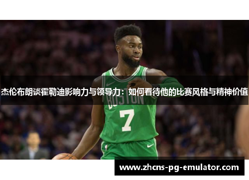 杰伦布朗谈霍勒迪影响力与领导力：如何看待他的比赛风格与精神价值