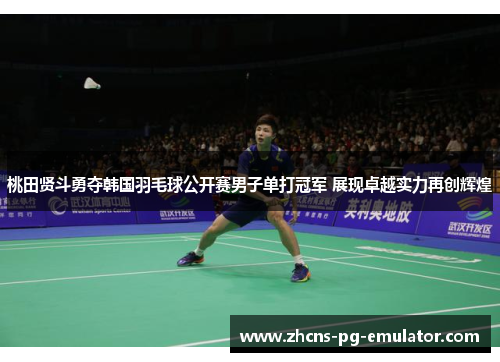 桃田贤斗勇夺韩国羽毛球公开赛男子单打冠军 展现卓越实力再创辉煌