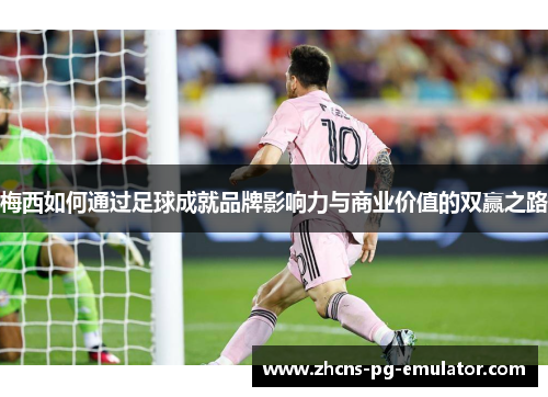 梅西如何通过足球成就品牌影响力与商业价值的双赢之路