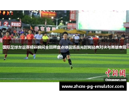 国际足球友谊赛精彩瞬间全回顾盘点绿茵场高光时刻经典对决与英雄表现 国际足球友谊赛精彩瞬间全回顾盘点绿茵场高光时刻经典对决与英雄表现
