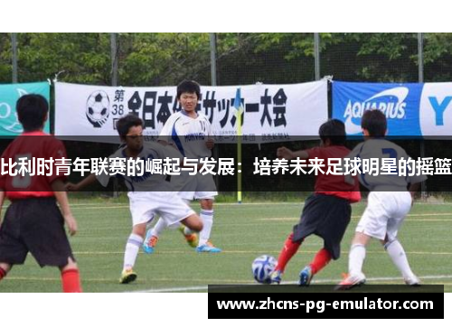 比利时青年联赛的崛起与发展:培养未来足球明星的摇篮 比利时青年联赛的崛起与发展:培养未来足球明星的摇篮