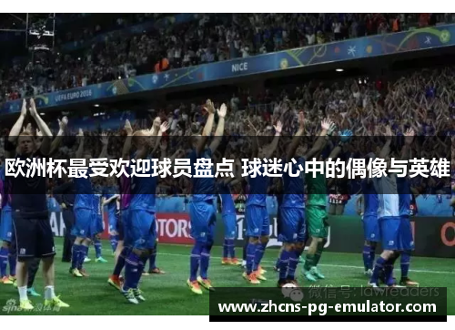 欧洲杯最受欢迎球员盘点 球迷心中的偶像与英雄