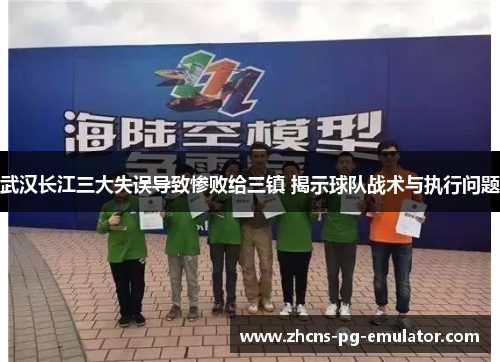 武汉长江三大失误导致惨败给三镇 揭示球队战术与执行问题