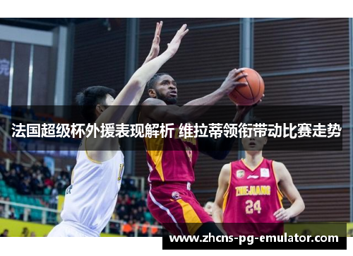 法国超级杯外援表现解析 维拉蒂领衔带动比赛走势 法国超级杯外援表现解析 维拉蒂领衔带动比赛走势