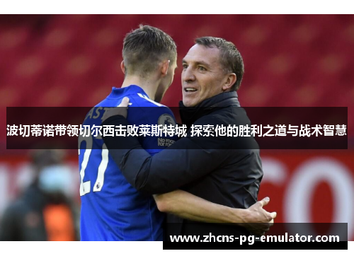 波切蒂诺带领切尔西击败莱斯特城 探索他的胜利之道与战术智慧