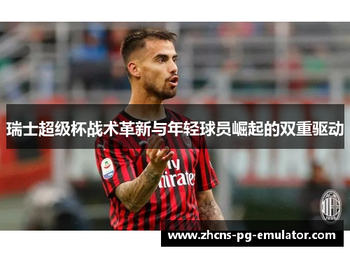 瑞士超级杯战术革新与年轻球员崛起的双重驱动