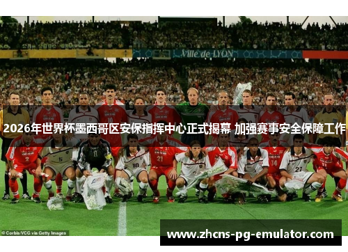 2026年世界杯墨西哥区安保指挥中心正式揭幕 加强赛事安全保障工作