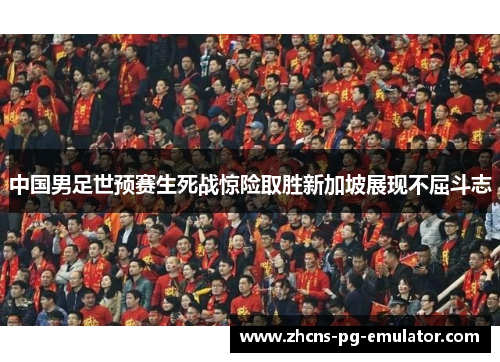中国男足世预赛生死战惊险取胜新加坡展现不屈斗志