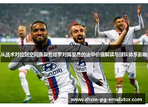 从战术对位到空间撕裂劳塔罗对阵里昂的法甲价值解读与球队体系影响 从战术对位到空间撕裂劳塔罗对阵里昂的法甲价值解读与球队体系影响