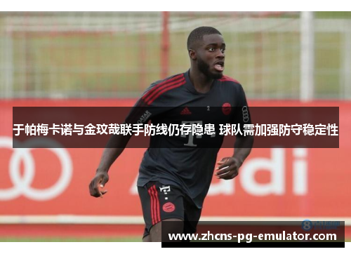 于帕梅卡诺与金玟哉联手防线仍存隐患 球队需加强防守稳定性 于帕梅卡诺与金玟哉联手防线仍存隐患 球队需加强防守稳定性