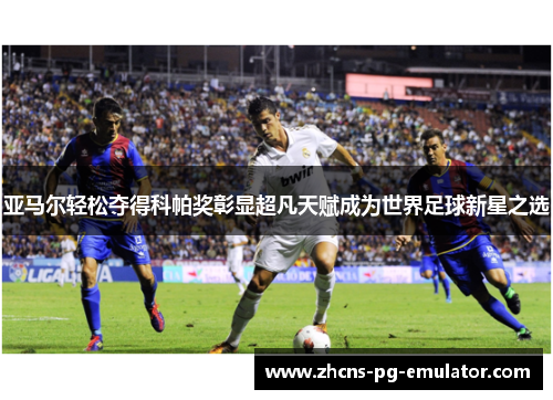 亚马尔轻松夺得科帕奖彰显超凡天赋成为世界足球新星之选 亚马尔轻松夺得科帕奖彰显超凡天赋成为世界足球新星之选