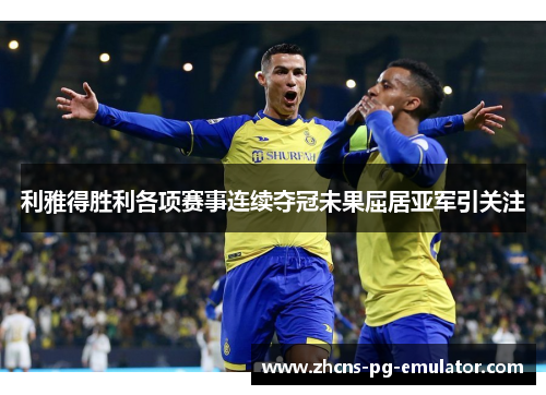 利雅得胜利各项赛事连续夺冠未果屈居亚军引关注 利雅得胜利各项赛事连续夺冠未果屈居亚军引关注