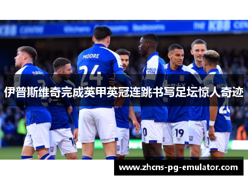 伊普斯维奇完成英甲英冠连跳书写足坛惊人奇迹 伊普斯维奇完成英甲英冠连跳书写足坛惊人奇迹