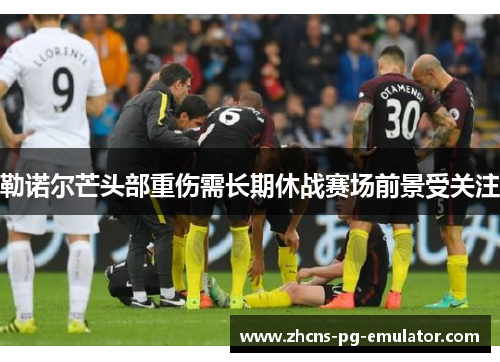 勒诺尔芒头部重伤需长期休战赛场前景受关注