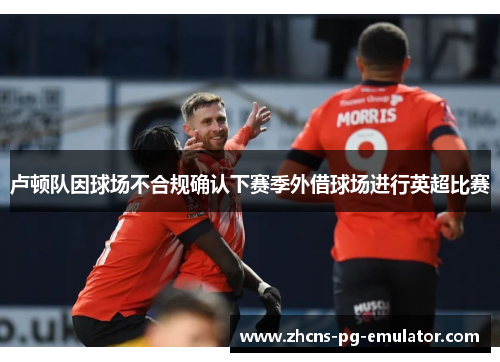 卢顿队因球场不合规确认下赛季外借球场进行英超比赛 卢顿队因球场不合规确认下赛季外借球场进行英超比赛