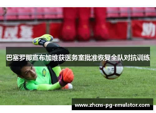 巴塞罗那宣布加维获医务室批准恢复全队对抗训练 巴塞罗那宣布加维获医务室批准恢复全队对抗训练