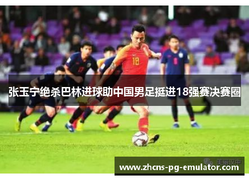 张玉宁绝杀巴林进球助中国男足挺进18强赛决赛圈 张玉宁绝杀巴林进球助中国男足挺进18强赛决赛圈