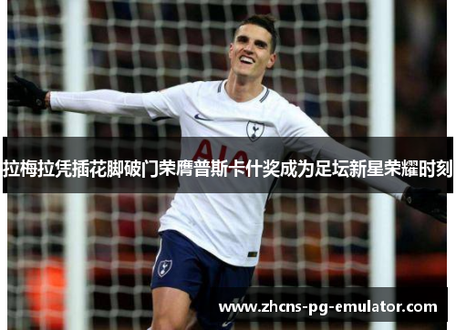 拉梅拉凭插花脚破门荣膺普斯卡什奖成为足坛新星荣耀时刻 拉梅拉凭插花脚破门荣膺普斯卡什奖成为足坛新星荣耀时刻