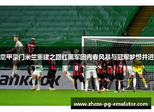 意甲豪门米兰重建之路红黑军团青春风暴与冠军梦想并进