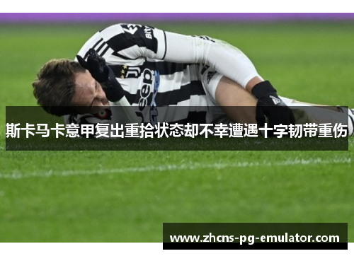 斯卡马卡意甲复出重拾状态却不幸遭遇十字韧带重伤