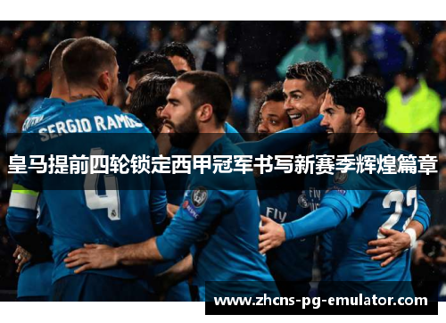 皇马提前四轮锁定西甲冠军书写新赛季辉煌篇章