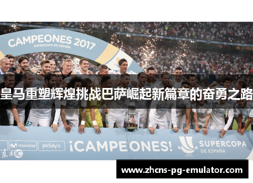皇马重塑辉煌挑战巴萨崛起新篇章的奋勇之路