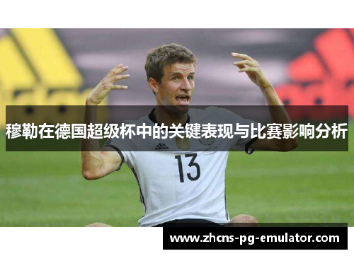 穆勒在德国超级杯中的关键表现与比赛影响分析