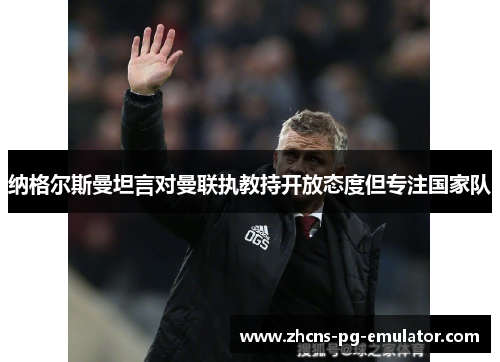 纳格尔斯曼坦言对曼联执教持开放态度但专注国家队 纳格尔斯曼坦言对曼联执教持开放态度但专注国家队
