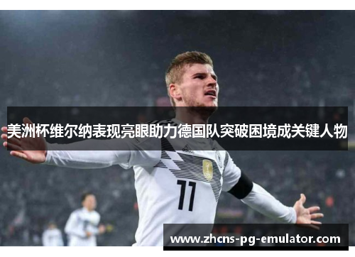 美洲杯维尔纳表现亮眼助力德国队突破困境成关键人物