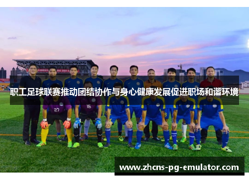 职工足球联赛推动团结协作与身心健康发展促进职场和谐环境 职工足球联赛推动团结协作与身心健康发展促进职场和谐环境