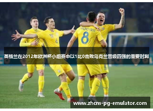 英格兰在2012年欧洲杯小组赛中以1比0击败乌克兰晋级四强的重要时刻