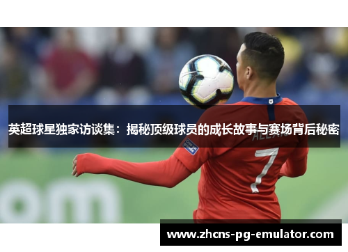 英超球星独家访谈集：揭秘顶级球员的成长故事与赛场背后秘密