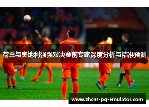 荷兰与奥地利强强对决赛前专家深度分析与精准预测 荷兰与奥地利强强对决赛前专家深度分析与精准预测